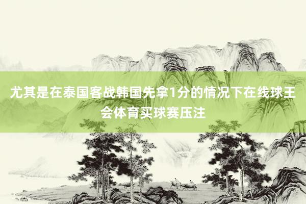 尤其是在泰国客战韩国先拿1分的情况下在线球王会体育买球赛压注