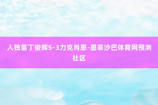 人独苗丁俊晖5-3力克肖恩-墨菲沙巴体育网预测社区