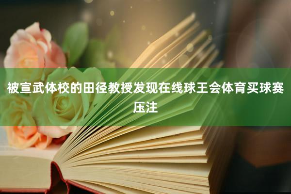 被宣武体校的田径教授发现在线球王会体育买球赛压注