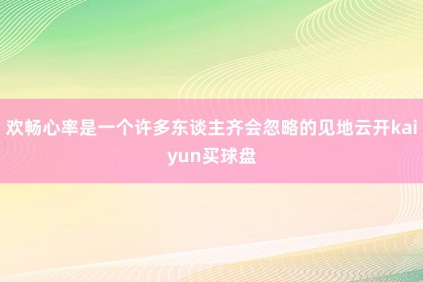 欢畅心率是一个许多东谈主齐会忽略的见地云开kaiyun买球盘