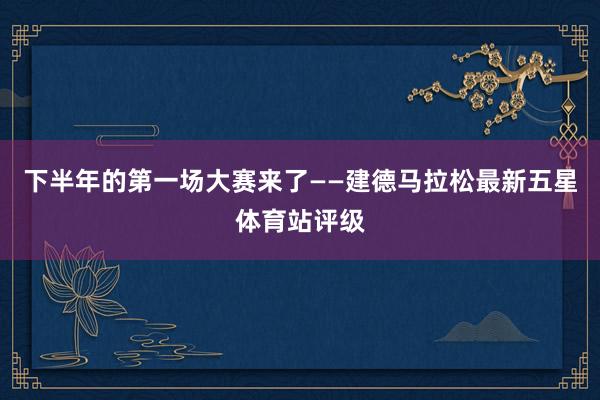 下半年的第一场大赛来了——建德马拉松最新五星体育站评级