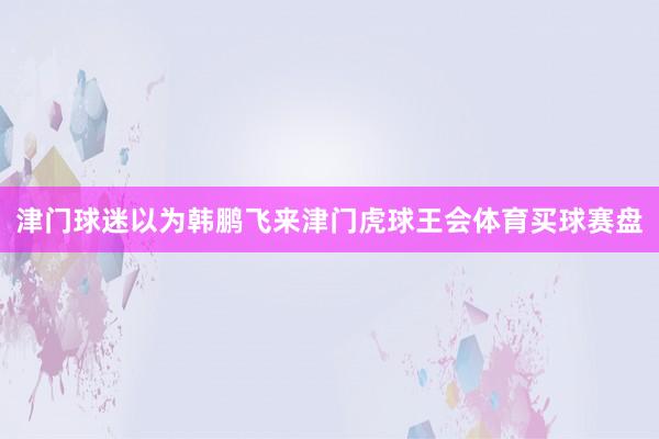 津门球迷以为韩鹏飞来津门虎球王会体育买球赛盘