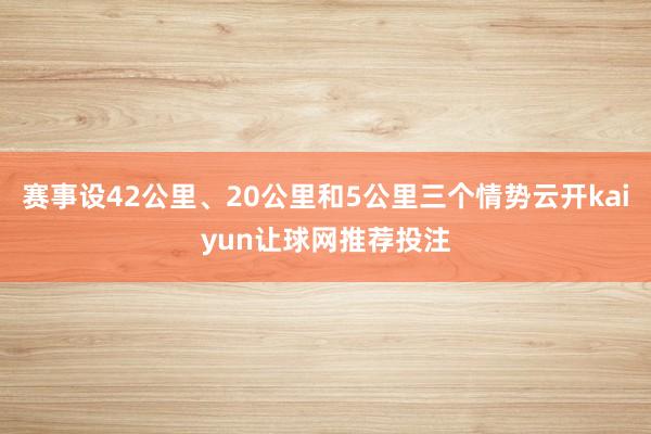 赛事设42公里、20公里和5公里三个情势云开kaiyun让球网推荐投注