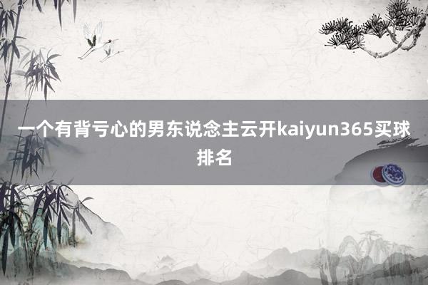 一个有背亏心的男东说念主云开kaiyun365买球排名