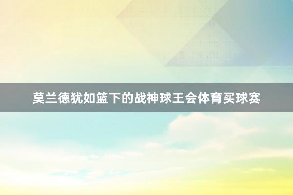 莫兰德犹如篮下的战神球王会体育买球赛