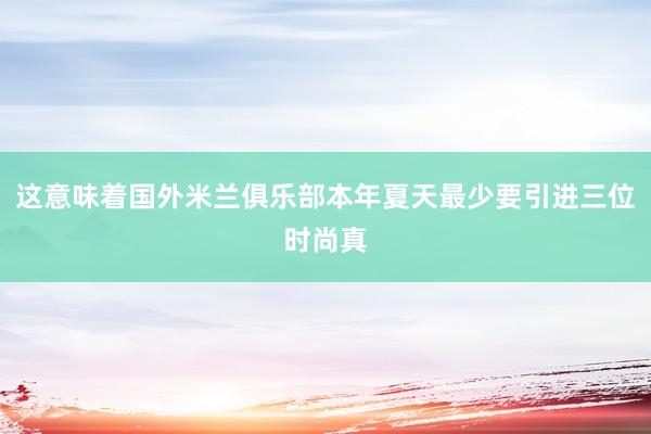 这意味着国外米兰俱乐部本年夏天最少要引进三位时尚真