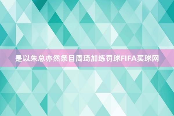 是以朱总亦然条目周琦加练罚球FIFA买球网