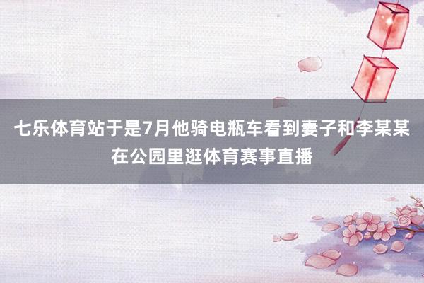 七乐体育站于是7月他骑电瓶车看到妻子和李某某在公园里逛体育赛事直播