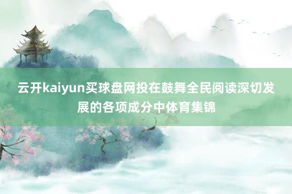 云开kaiyun买球盘网投在鼓舞全民阅读深切发展的各项成分中体育集锦