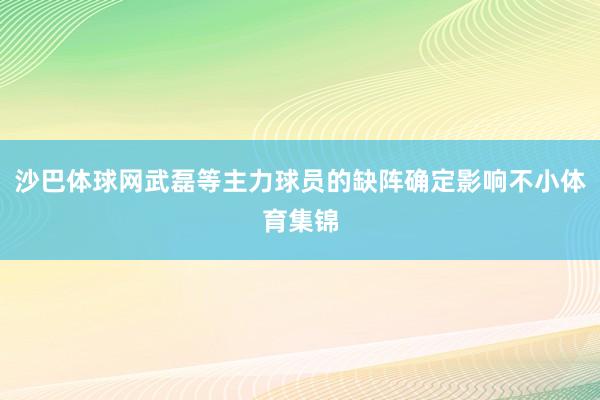 沙巴体球网武磊等主力球员的缺阵确定影响不小体育集锦