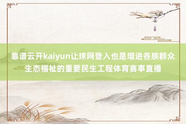 靠谱云开kaiyun让球网登入也是增进各族群众生态福祉的重要民生工程体育赛事直播