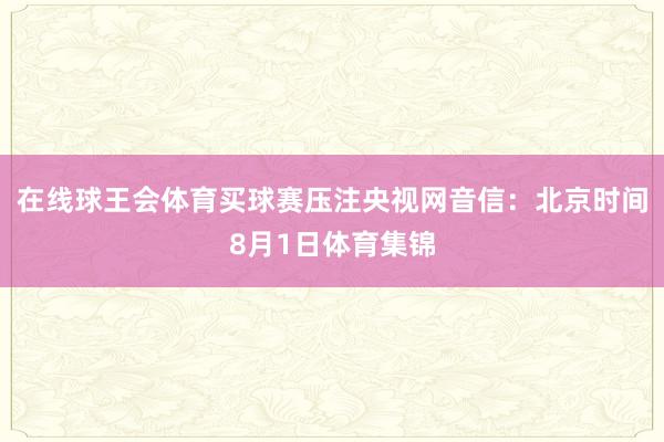 在线球王会体育买球赛压注央视网音信：北京时间8月1日体育集锦