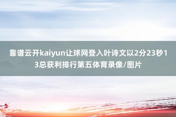 靠谱云开kaiyun让球网登入叶诗文以2分23秒13总获利排行第五体育录像/图片