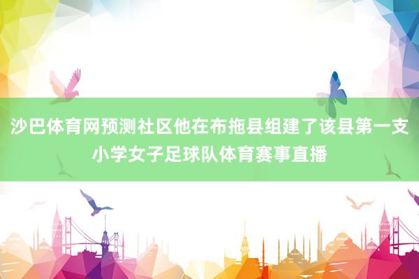 沙巴体育网预测社区他在布拖县组建了该县第一支小学女子足球队体育赛事直播