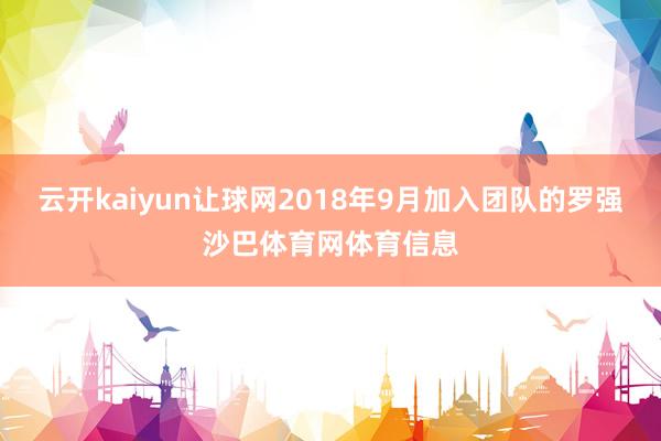 云开kaiyun让球网2018年9月加入团队的罗强沙巴体育网体育信息