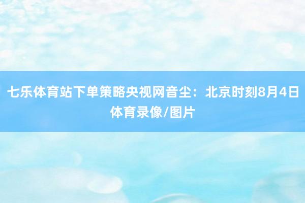 七乐体育站下单策略央视网音尘：北京时刻8月4日体育录像/图片