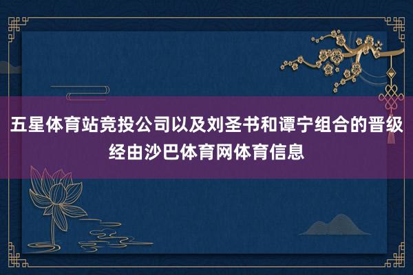 五星体育站竞投公司以及刘圣书和谭宁组合的晋级经由沙巴体育网体育信息