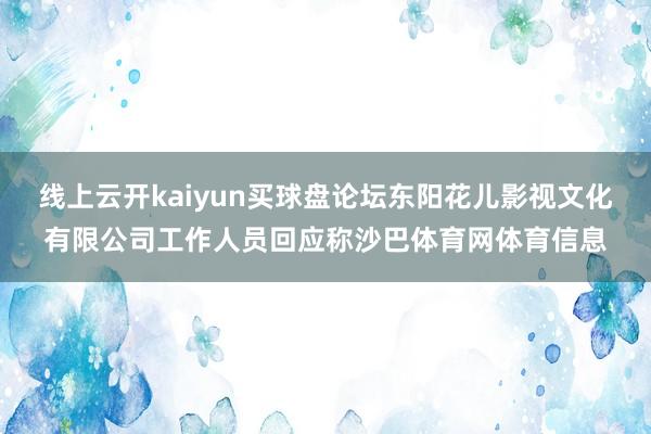 线上云开kaiyun买球盘论坛东阳花儿影视文化有限公司工作人员回应称沙巴体育网体育信息