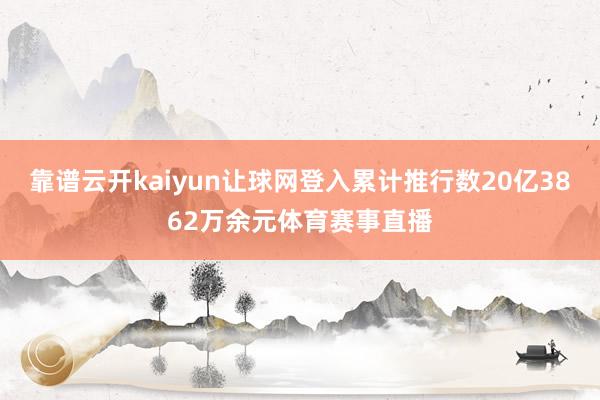 靠谱云开kaiyun让球网登入累计推行数20亿3862万余元体育赛事直播