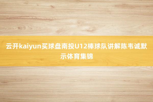 云开kaiyun买球盘南投U12棒球队讲解陈韦诚默示体育集锦