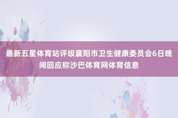 最新五星体育站评级襄阳市卫生健康委员会6日晚间回应称沙巴体育网体育信息