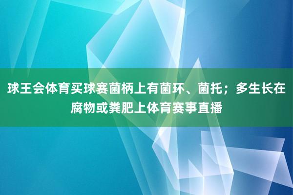 球王会体育买球赛菌柄上有菌环、菌托；多生长在腐物或粪肥上体育赛事直播