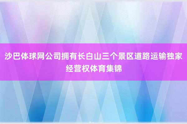 沙巴体球网公司拥有长白山三个景区道路运输独家经营权体育集锦