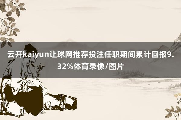 云开kaiyun让球网推荐投注任职期间累计回报9.32%体育录像/图片