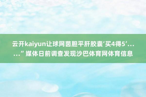 云开kaiyun让球网茵胆平肝胶囊‘买4得5’……”媒体日前调查发现沙巴体育网体育信息