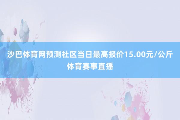 沙巴体育网预测社区当日最高报价15.00元/公斤体育赛事直播