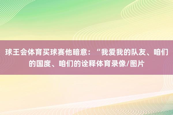 球王会体育买球赛他暗意：“我爱我的队友、咱们的国度、咱们的诠释体育录像/图片