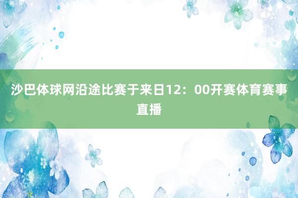 沙巴体球网　　沿途比赛于来日12：00开赛体育赛事直播