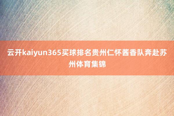 云开kaiyun365买球排名贵州仁怀酱香队奔赴苏州体育集锦