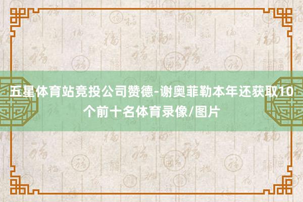 五星体育站竞投公司赞德-谢奥菲勒本年还获取10个前十名体育录像/图片