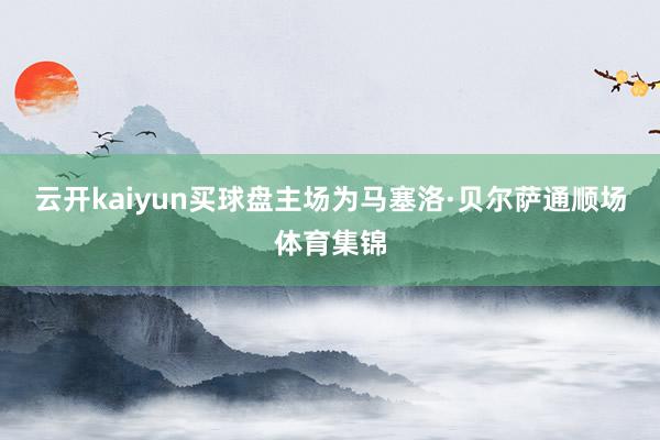 云开kaiyun买球盘主场为马塞洛·贝尔萨通顺场体育集锦