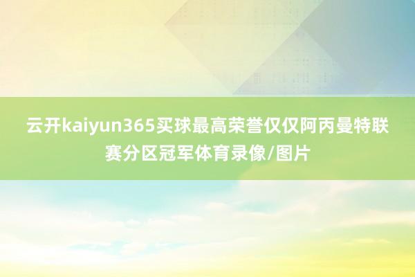 云开kaiyun365买球最高荣誉仅仅阿丙曼特联赛分区冠军体育录像/图片