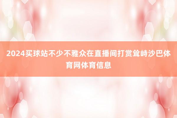 2024买球站不少不雅众在直播间打赏耸峙沙巴体育网体育信息