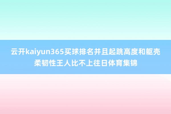 云开kaiyun365买球排名并且起跳高度和躯壳柔韧性王人比不上往日体育集锦