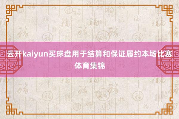 云开kaiyun买球盘用于结算和保证履约本场比赛体育集锦