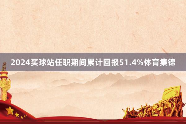 2024买球站任职期间累计回报51.4%体育集锦