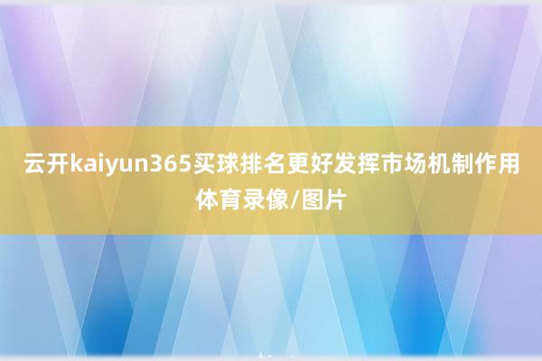 云开kaiyun365买球排名更好发挥市场机制作用体育录像/图片