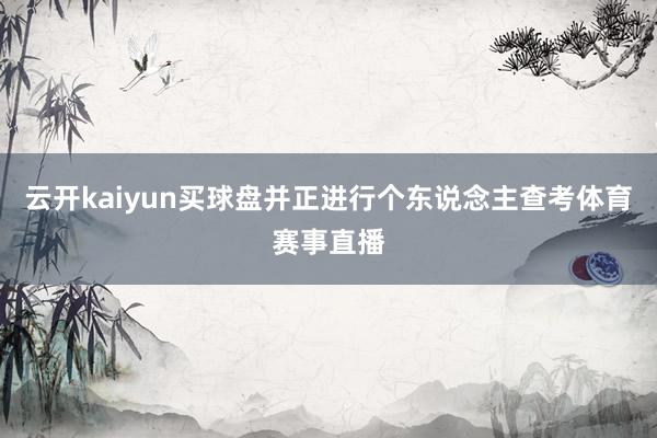 云开kaiyun买球盘并正进行个东说念主查考体育赛事直播