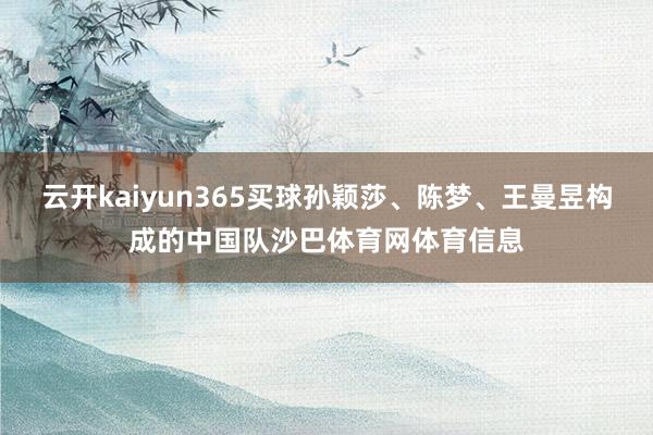 云开kaiyun365买球孙颖莎、陈梦、王曼昱构成的中国队沙巴体育网体育信息