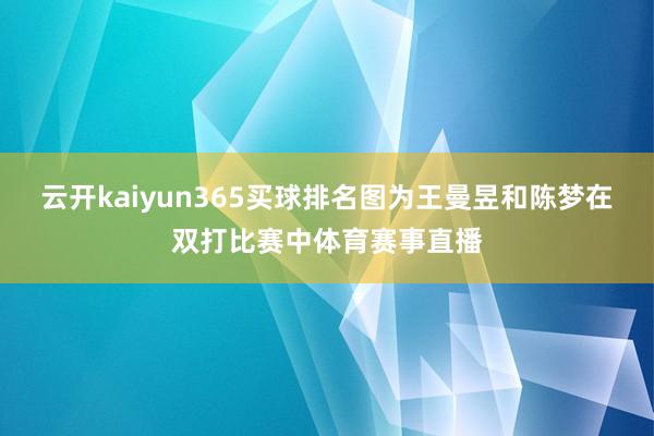 云开kaiyun365买球排名图为王曼昱和陈梦在双打比赛中体育赛事直播