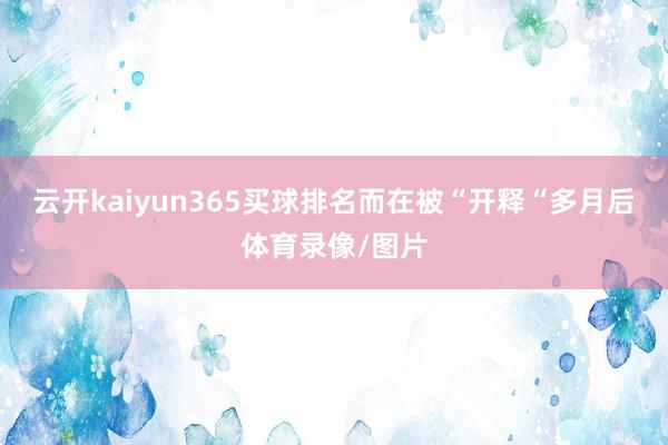 云开kaiyun365买球排名而在被“开释“多月后体育录像/图片