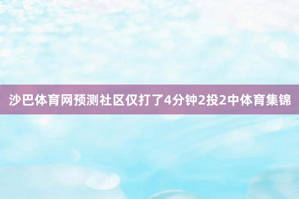 沙巴体育网预测社区仅打了4分钟2投2中体育集锦