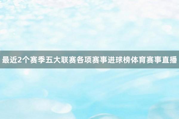 最近2个赛季五大联赛各项赛事进球榜体育赛事直播