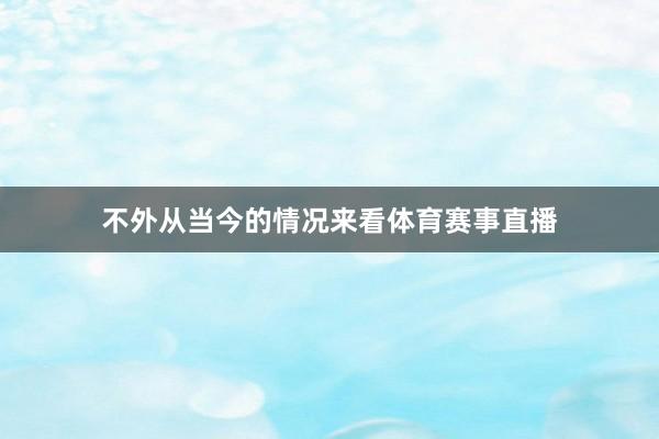 不外从当今的情况来看体育赛事直播