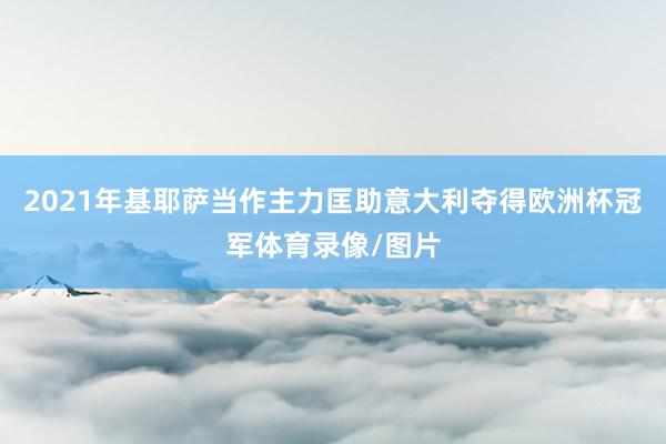 2021年基耶萨当作主力匡助意大利夺得欧洲杯冠军体育录像/图片