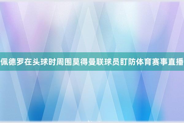 佩德罗在头球时周围莫得曼联球员盯防体育赛事直播